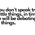 If you don’t speak truth to little things, you will be debating evil things.