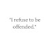 I refuse to be offended.