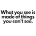 What you see is made of things you can’t see.