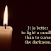 It is better to light a candle than to curse the darkness.